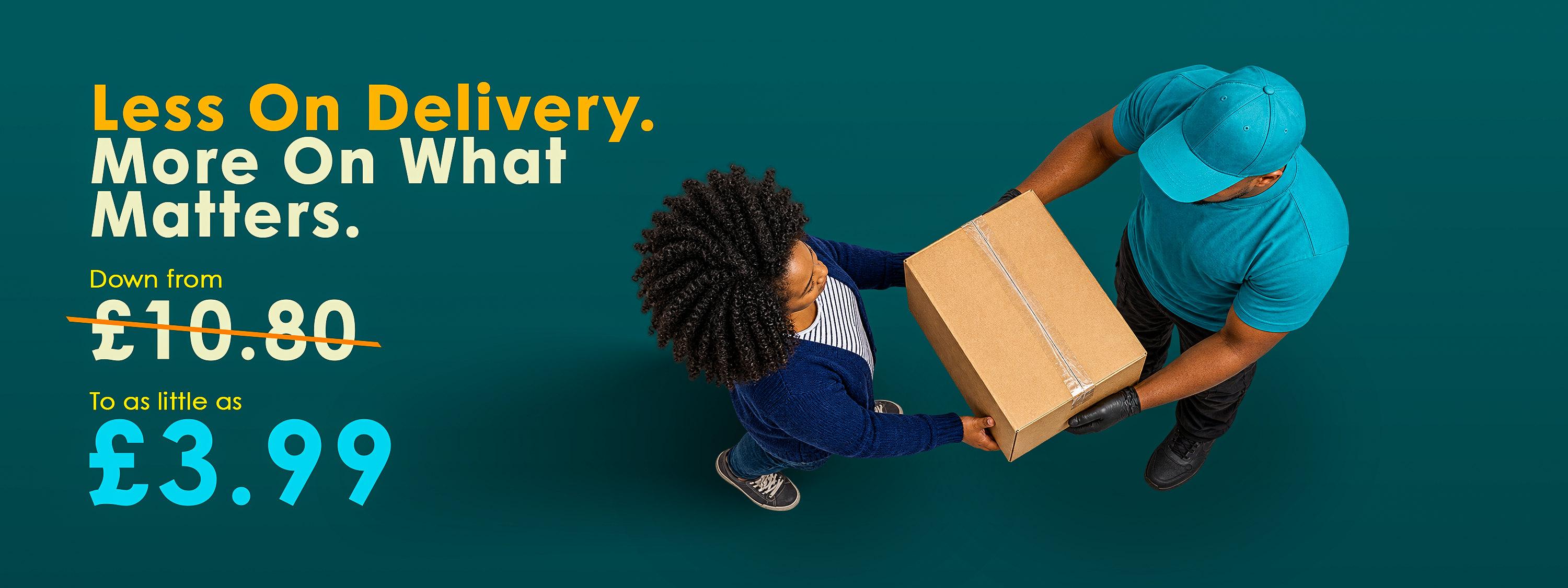 Less on delivery. More on what matters. Down from £10.80 to as little as £3.99.